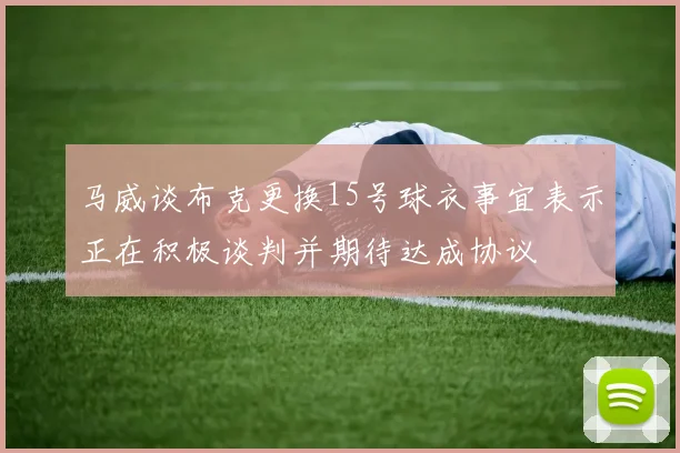马威谈布克更换15号球衣事宜表示正在积极谈判并期待达成协议