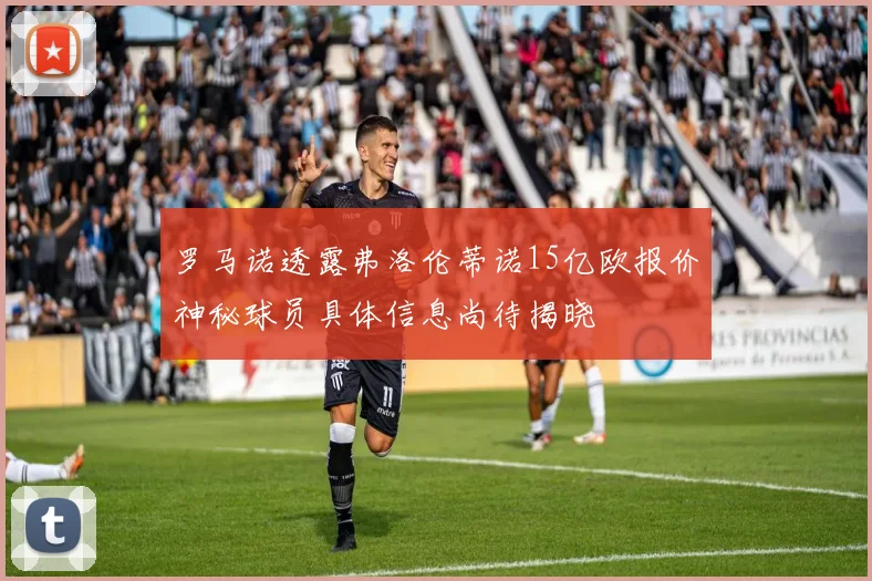 罗马诺透露弗洛伦蒂诺15亿欧报价神秘球员具体信息尚待揭晓
