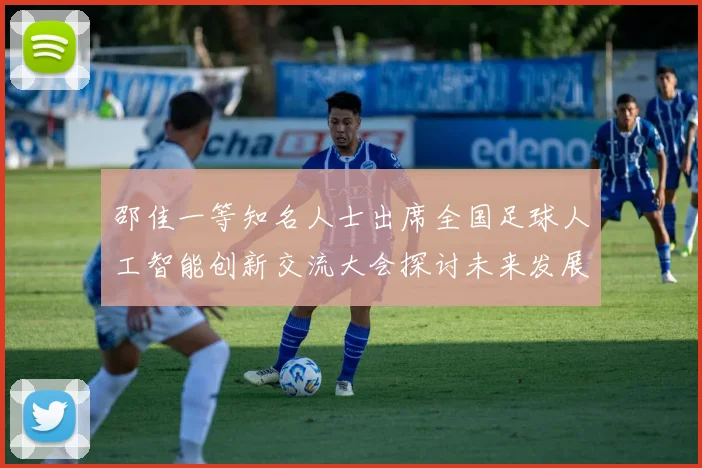 邵佳一等知名人士出席全国足球人工智能创新交流大会探讨未来发展方向