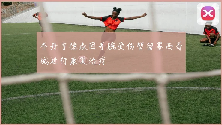 乔丹亨德森因手腕受伤暂留墨西哥城进行康复治疗