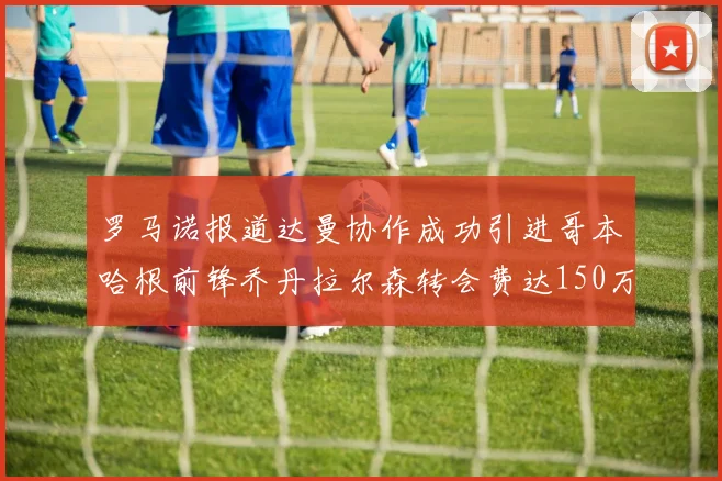 罗马诺报道达曼协作成功引进哥本哈根前锋乔丹拉尔森转会费达150万美元