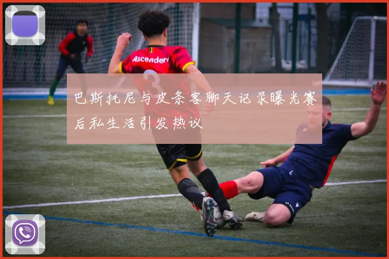 巴斯托尼与皮条客聊天记录曝光赛后私生活引发热议
