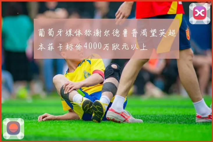 葡萄牙媒体称谢尔德鲁普渴望英超本菲卡标价4000万欧元以上