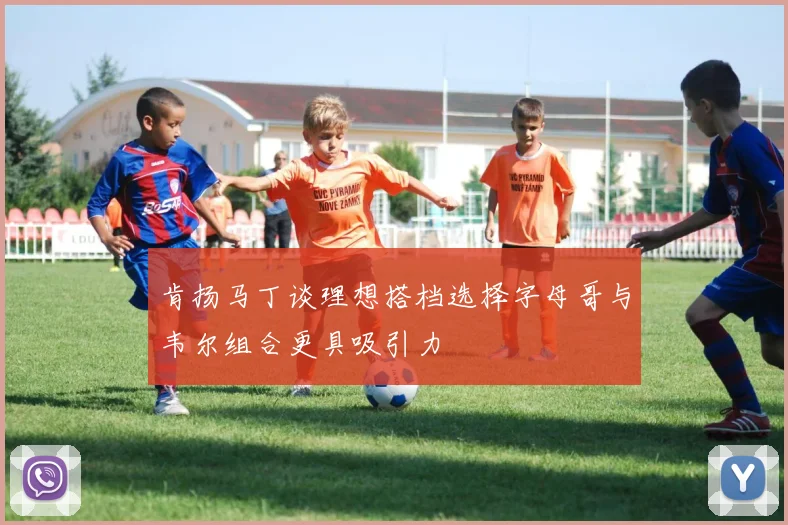 肯扬马丁谈理想搭档选择字母哥与韦尔组合更具吸引力