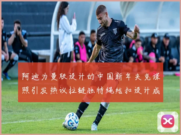 阿迪为曼联设计的中国新年夹克谍照引发热议拉链独特绳结扣设计成亮点