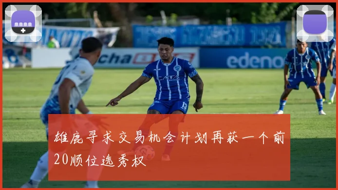 雄鹿寻求交易机会计划再获一个前20顺位选秀权