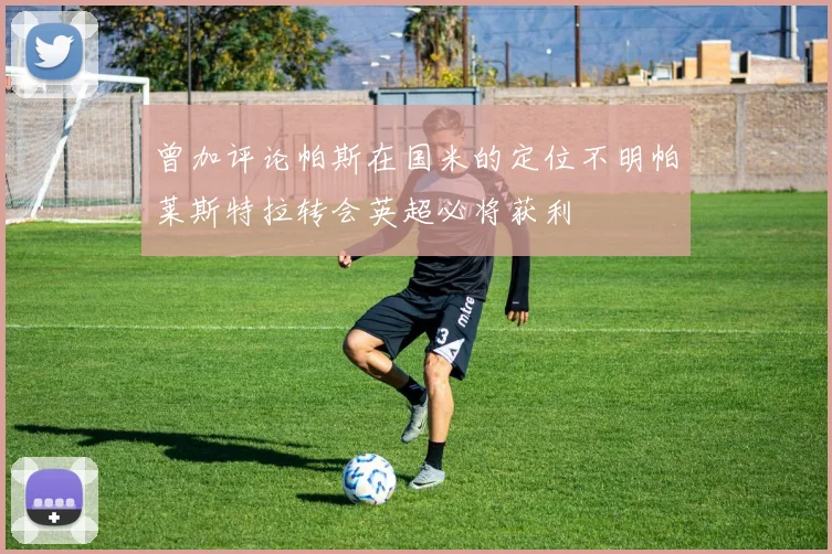 曾加评论帕斯在国米的定位不明帕莱斯特拉转会英超必将获利