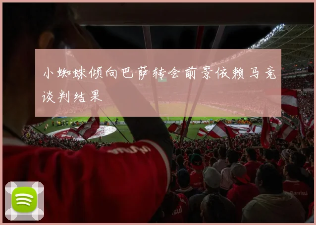 小蜘蛛倾向巴萨转会前景依赖马竞谈判结果
