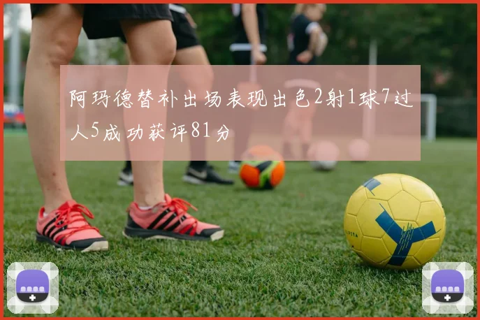 阿玛德替补出场表现出色2射1球7过人5成功获评81分