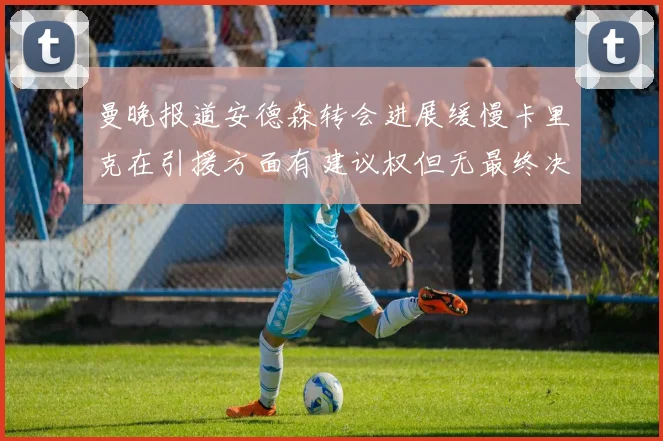 曼晚报道安德森转会进展缓慢卡里克在引援方面有建议权但无最终决定权