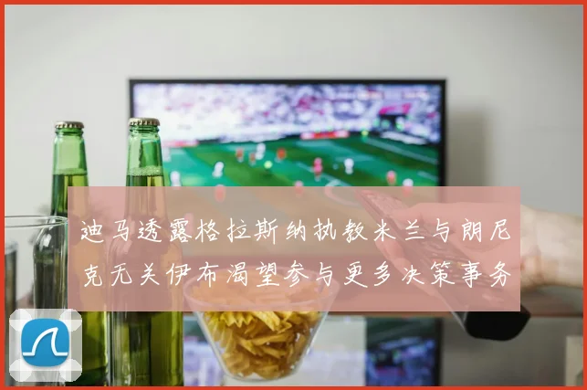 迪马透露格拉斯纳执教米兰与朗尼克无关伊布渴望参与更多决策事务