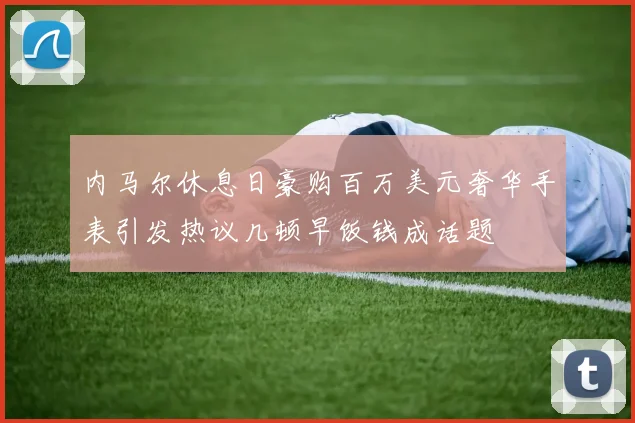 内马尔休息日豪购百万美元奢华手表引发热议几顿早饭钱成话题